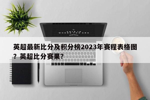 英超最新比分及积分榜2023年赛程表格图?英超比分赛果?