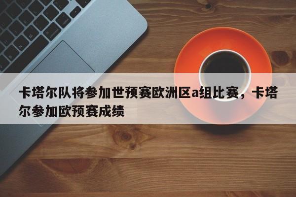 卡塔尔队将参加世预赛欧洲区a组比赛,卡塔尔参加欧预赛成绩