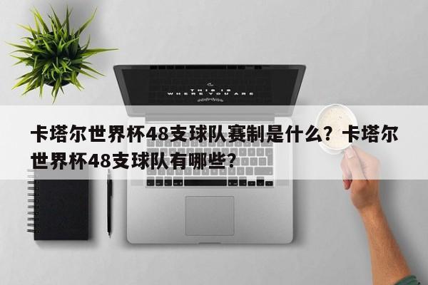 卡塔尔世界杯48支球队赛制是什么?卡塔尔世界杯48支球队有哪些?