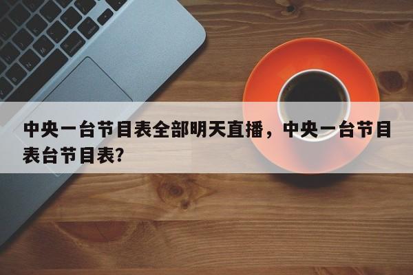 中央一台节目表全部明天直播,中央一台节目表台节目表?