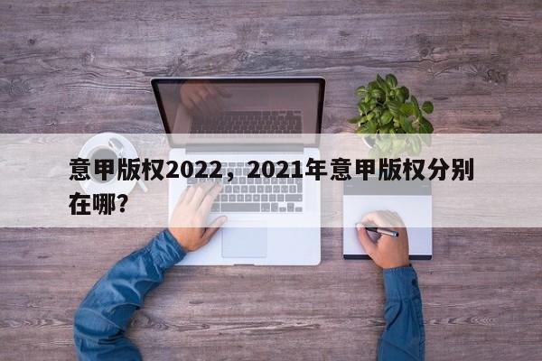意甲版权2022,2021年意甲版权分别在哪?