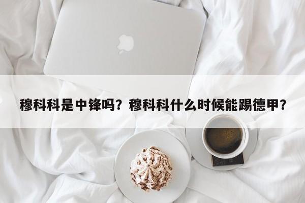 穆科科是中锋吗?穆科科什么时候能踢德甲?