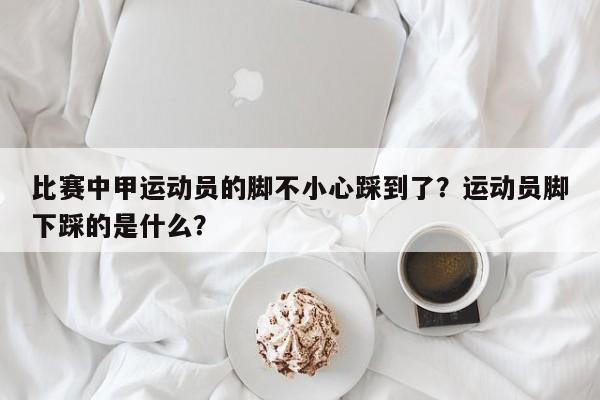 比赛中甲运动员的脚不小心踩到了?运动员脚下踩的是什么?
