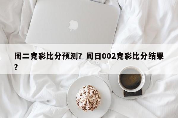 周二竞彩比分预测?周日002竞彩比分结果?