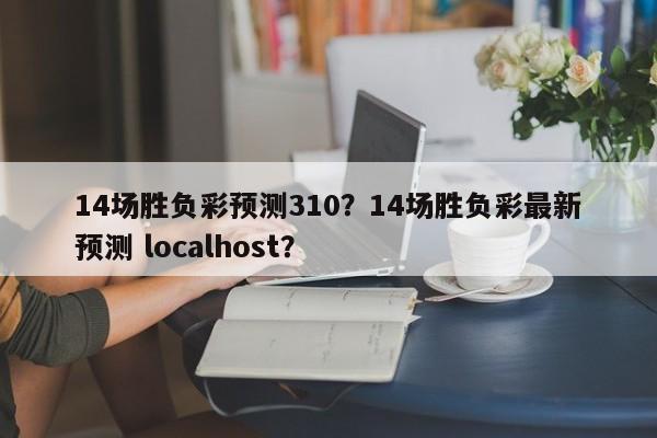 14场胜负彩预测310?14场胜负彩最新预测 localhost?